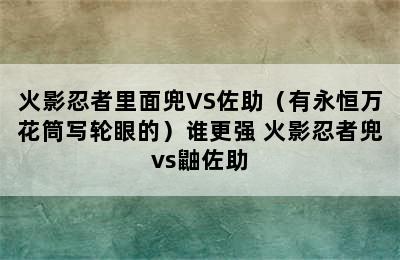 火影忍者里面兜VS佐助（有永恒万花筒写轮眼的）谁更强 火影忍者兜vs鼬佐助